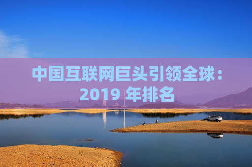 中国互联网巨头引领全球：2019 年排名