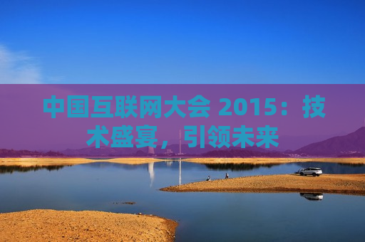 中国互联网大会 2015：技术盛宴，引领未来