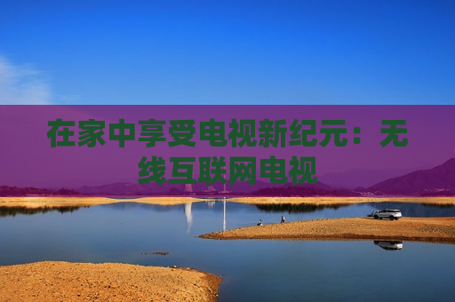 在家中享受电视新纪元：无线互联网电视