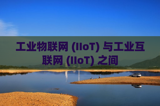 工业物联网 (IIoT) 与工业互联网 (IIoT) 之间