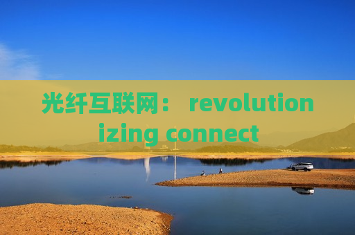 光纤互联网： revolutionizing connect