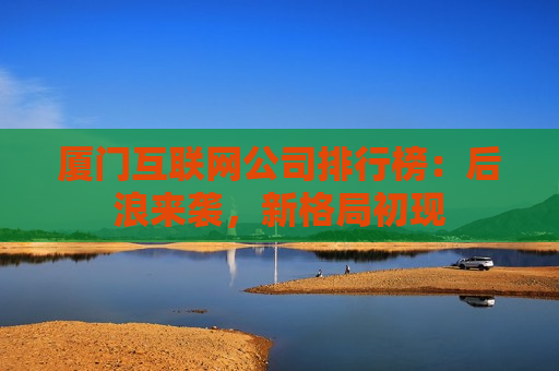 厦门互联网公司排行榜：后浪来袭，新格局初现