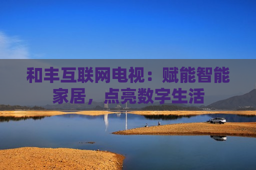 和丰互联网电视：赋能智能家居，点亮数字生活