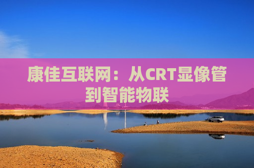 康佳互联网：从CRT显像管到智能物联