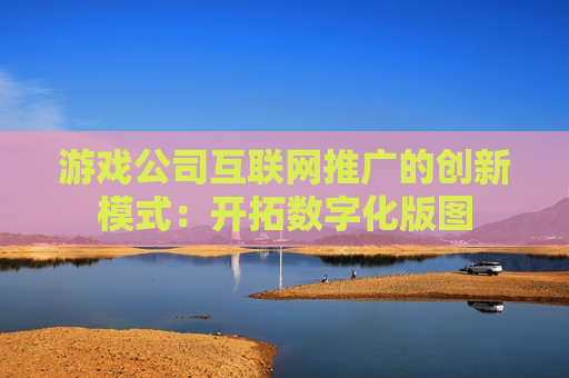 游戏公司互联网推广的创新模式：开拓数字化版图