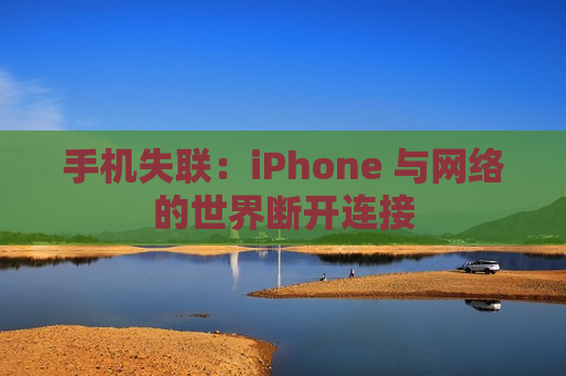 手机失联：iPhone 与网络的世界断开连接