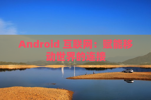 Android 互联网：赋能移动世界的连接