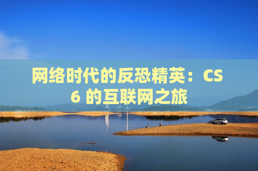 网络时代的反恐精英：CS 6 的互联网之旅