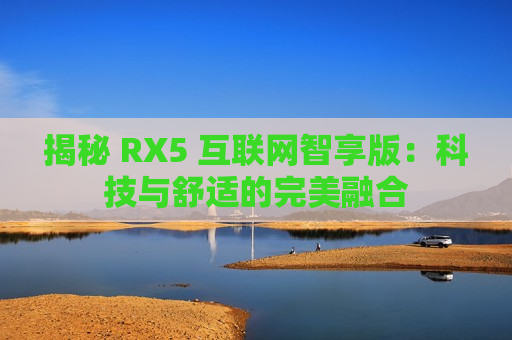 揭秘 RX5 互联网智享版：科技与舒适的完美融合