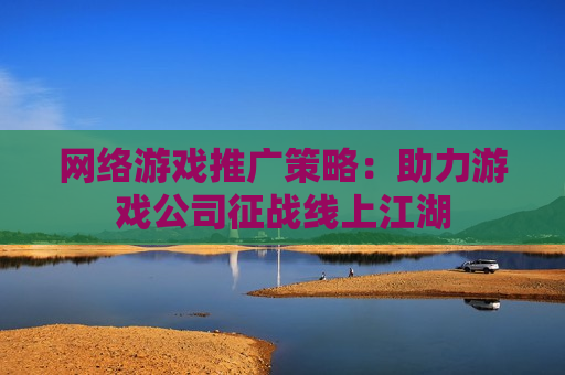 网络游戏推广策略：助力游戏公司征战线上江湖