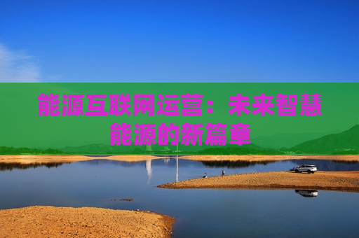 能源互联网运营：未来智慧能源的新篇章