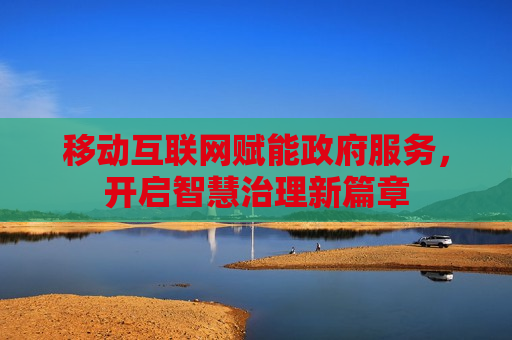 移动互联网赋能政府服务，开启智慧治理新篇章