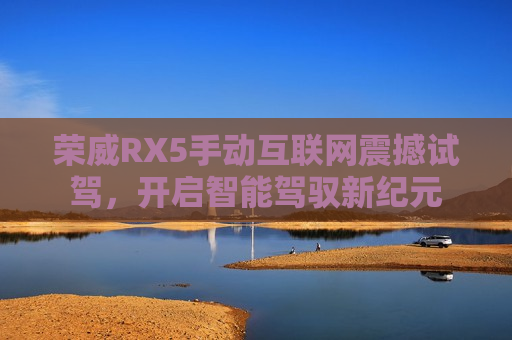 荣威RX5手动互联网震撼试驾，开启智能驾驭新纪元