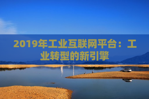 2019年工业互联网平台：工业转型的新引擎