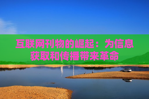 互联网刊物的崛起：为信息获取和传播带来革命