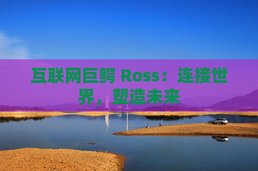 互联网巨鳄 Ross：连接世界，塑造未来