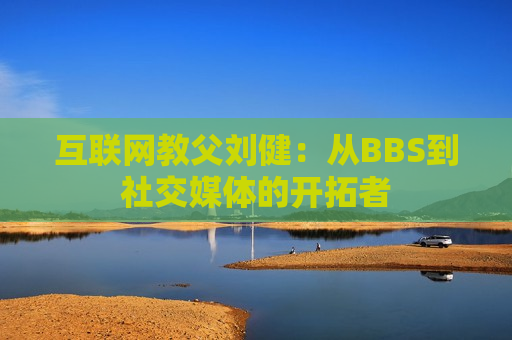 互联网教父刘健：从BBS到社交媒体的开拓者