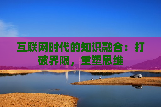 互联网时代的知识融合：打破界限，重塑思维